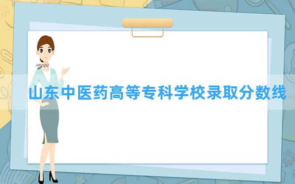 山东中医药高等专科学校2024年在山东录取分数线和最低位次排名？附近三年录取分数线