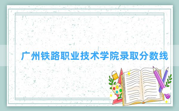 广州铁路职业技术学院2024年在贵州录取分数线和最低位次排名？附近三年录取分数线