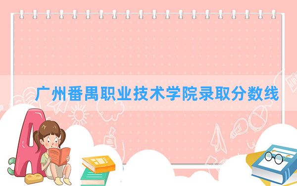 广州番禺职业技术学院2024年在广东录取分数线和最低位次排名？附近三年录取分数线