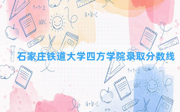 石家庄铁道大学四方学院2024年在河北录取分数线和最低位次排名？附近三年录取分数线