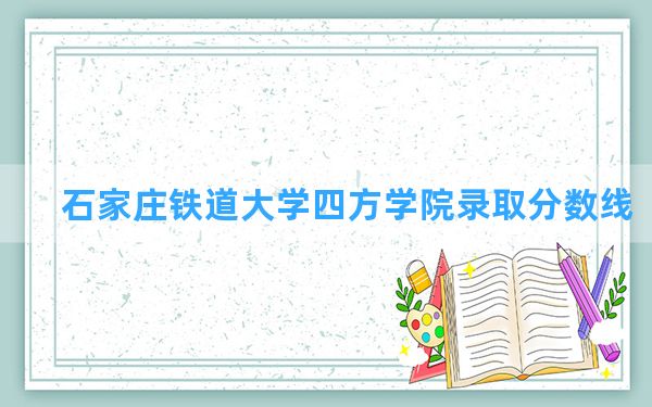 石家庄铁道大学四方学院2024年在山西录取分数线和最低位次排名？附近三年录取分数线