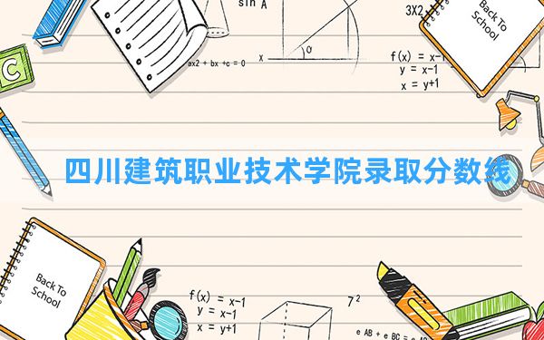 四川建筑职业技术学院2024年在青海录取分数线和最低位次排名？附近三年录取分数线