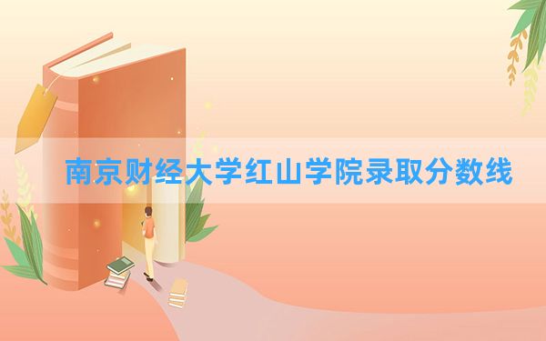 南京财经大学红山学院2024年在四川录取分数线和最低位次排名？附近三年录取分数线