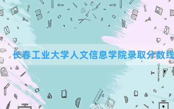 长春工业大学人文信息学院2024年在浙江录取分数线和最低位次排名？附近三年录取分数线