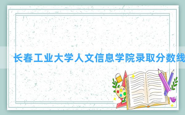 长春工业大学人文信息学院2024年在福建录取分数线和最低位次排名？附近三年录取分数线