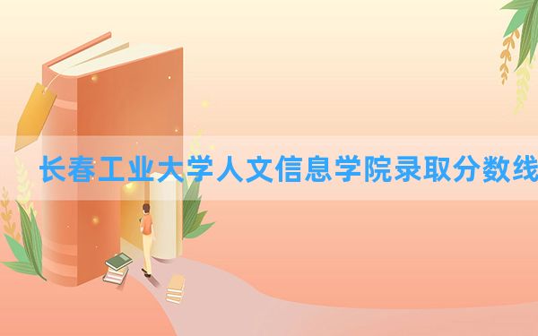 长春工业大学人文信息学院2024年在河南录取分数线和最低位次排名？附近三年录取分数线