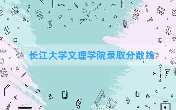 长江大学文理学院2024年在广西录取分数线和最低位次排名？附近三年录取分数线