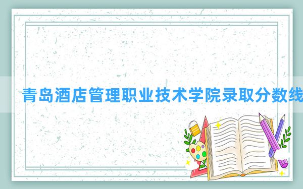 青岛酒店管理职业技术学院2024年在吉林录取分数线和最低位次排名？附近三年录取分数线