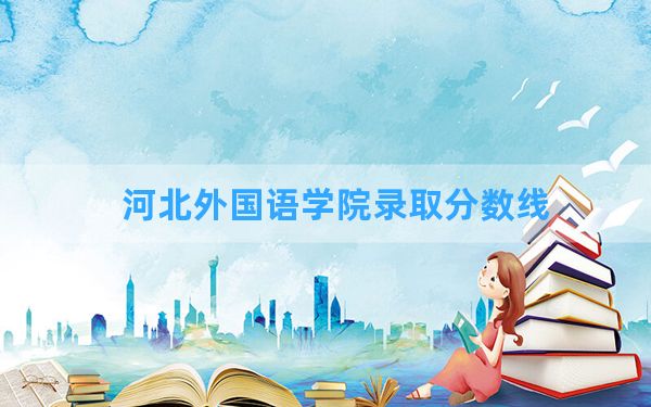 河北外国语学院2024年在福建录取分数线和最低位次排名？附近三年录取分数线