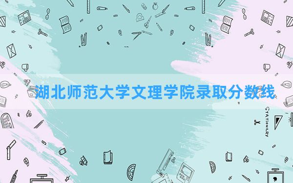 湖北师范大学文理学院2024年在海南录取分数线和最低位次排名？附近三年录取分数线