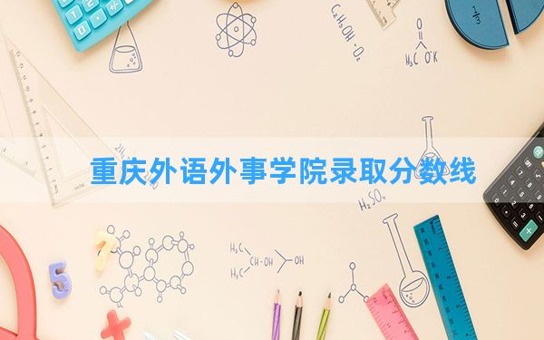 重庆外语外事学院2024年在海南录取分数线和最低位次排名？附近三年录取分数线