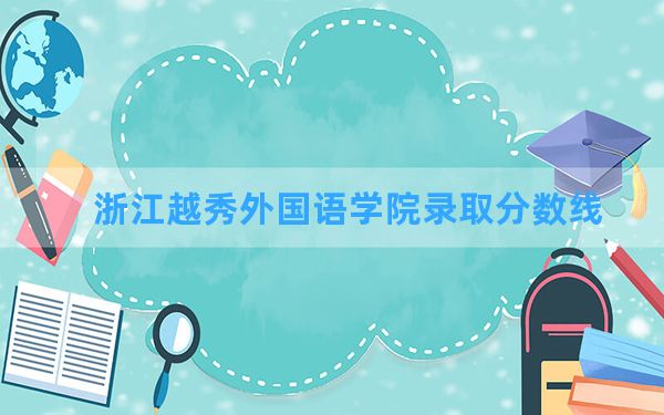 浙江越秀外国语学院2024年在黑龙江录取分数线和最低位次排名？附近三年录取分数线