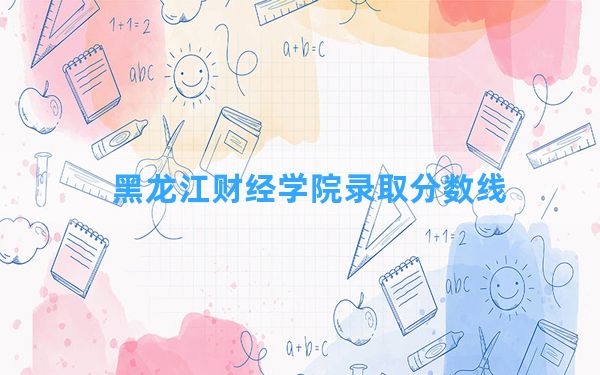 黑龙江财经学院2024年在陕西录取分数线和最低位次排名？附近三年录取分数线