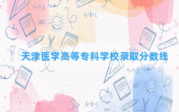 天津医学高等专科学校2024年在青海录取分数线和最低位次排名？附近三年录取分数线