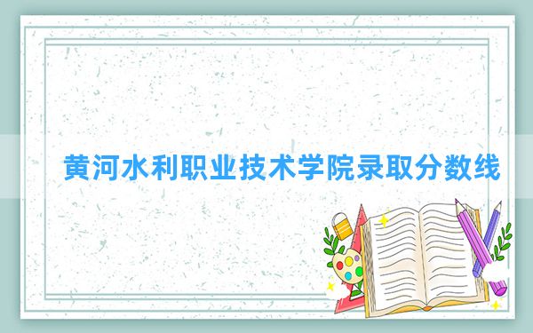 黄河水利职业技术学院2024年在宁夏录取分数线和最低位次排名？附近三年录取分数线