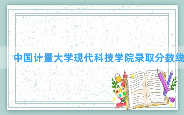 中国计量大学现代科技学院2024年在四川录取分数线和最低位次排名？附近三年录取分数线