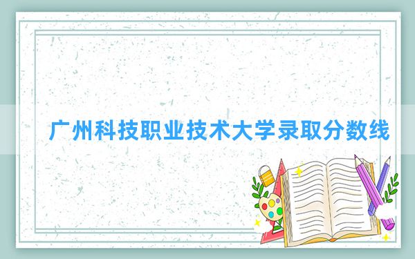 广州科技职业技术大学2024年在海南录取分数线和最低位次排名？附近三年录取分数线