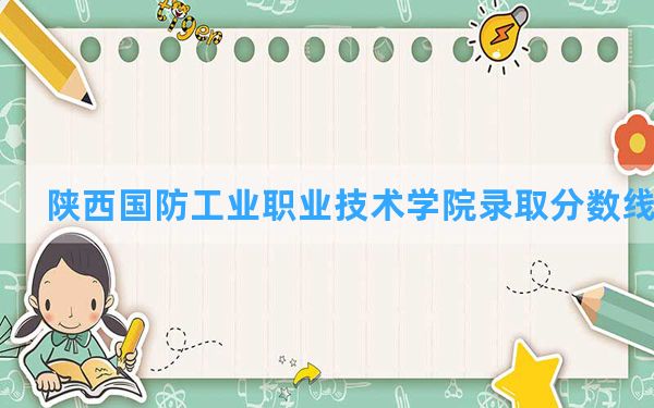 陕西国防工业职业技术学院2024年在四川录取分数线和最低位次排名？附近三年录取分数线