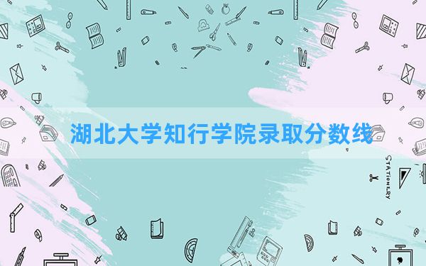 湖北大学知行学院2024年在湖南录取分数线和最低位次排名？附近三年录取分数线