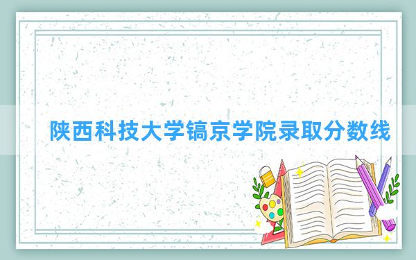 陕西科技大学镐京学院2024年在四川录取分数线和最低位次排名？附近三年录取分数线