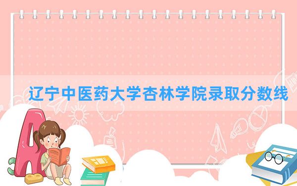 辽宁中医药大学杏林学院2024年在四川录取分数线和最低位次排名？附近三年录取分数线