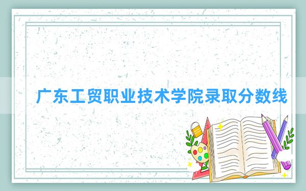 广东工贸职业技术学院2024年在江西录取分数线和最低位次排名？附近三年录取分数线