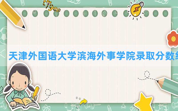 天津外国语大学滨海外事学院2024年在安徽录取分数线和最低位次排名？附近三年录取分数线