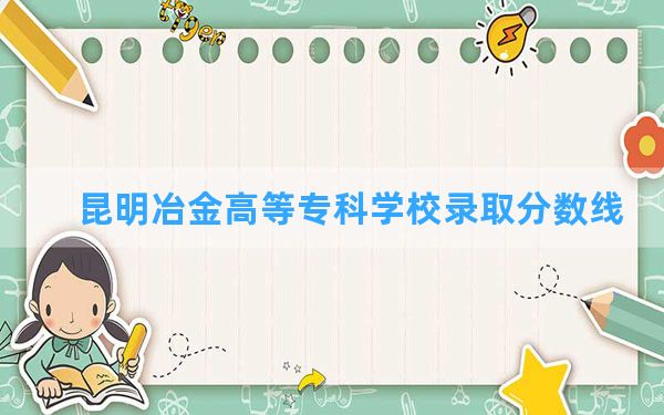 昆明冶金高等专科学校2024年在四川录取分数线和最低位次排名？附近三年录取分数线