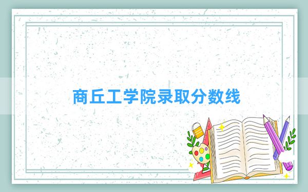 商丘工学院2024年在甘肃录取分数线和最低位次排名？附近三年录取分数线