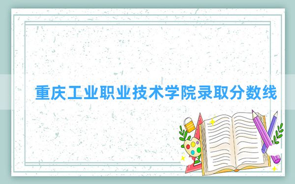 重庆工业职业技术学院2024年在新疆录取分数线和最低位次排名？附近三年录取分数线