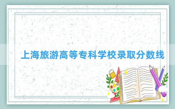 上海旅游高等专科学校2024年在河南录取分数线和最低位次排名？附近三年录取分数线