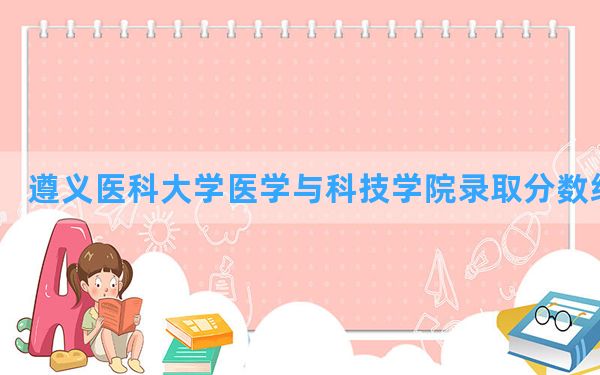 遵义医科大学医学与科技学院2024年在广东录取分数线和最低位次排名？附近三年录取分数线