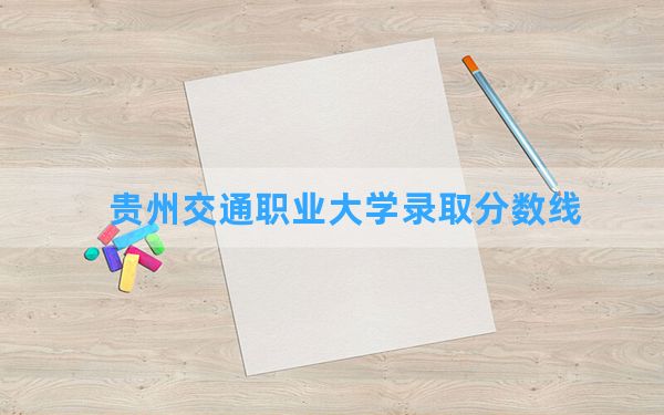 贵州交通职业大学2024年在贵州录取分数线和最低位次排名？附近三年录取分数线