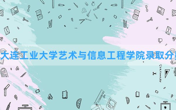 大连工业大学艺术与信息工程学院2024年在青海录取分数线和最低位次排名？附近三年录取分数线