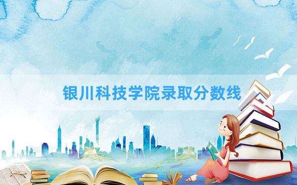 银川科技学院2024年在内蒙古录取分数线和最低位次排名？附近三年录取分数线