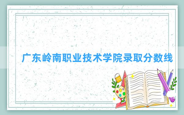 广东岭南职业技术学院2024年在青海录取分数线和最低位次排名？附近三年录取分数线