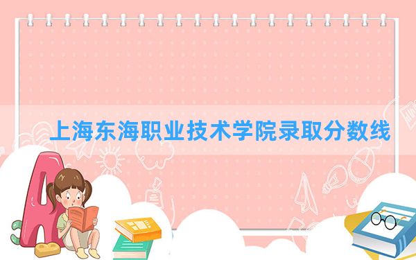 上海东海职业技术学院2024年在海南录取分数线和最低位次排名？附近三年录取分数线