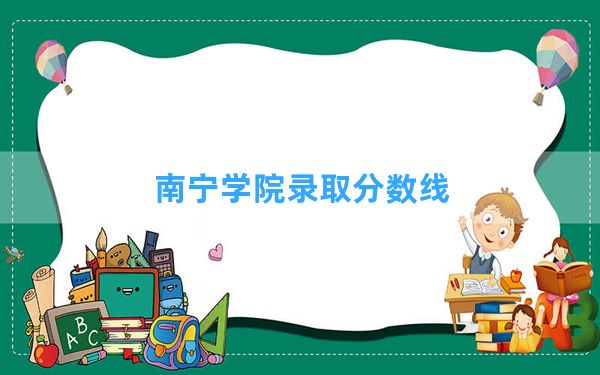 南宁学院2024年在湖南录取分数线和最低位次排名？附近三年录取分数线