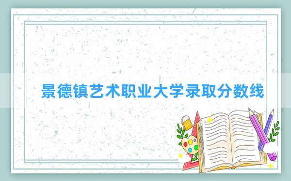 景德镇艺术职业大学2024年在福建录取分数线和最低位次排名？附近三年录取分数线