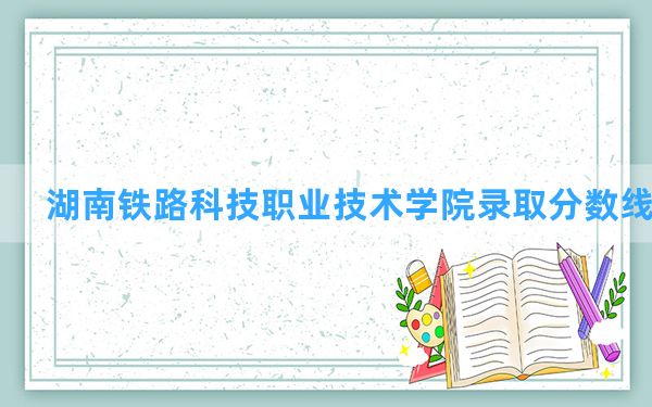 湖南铁路科技职业技术学院2024年在吉林录取分数线和最低位次排名？附近三年录取分数线