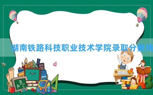 湖南铁路科技职业技术学院2024年在陕西录取分数线和最低位次排名？附近三年录取分数线