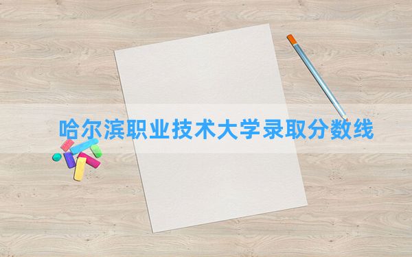 哈尔滨职业技术大学2024年在贵州录取分数线和最低位次排名？附近三年录取分数线