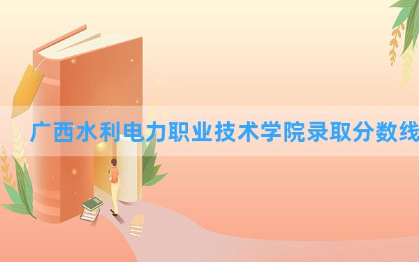 广西水利电力职业技术学院2024年在湖南录取分数线和最低位次排名？附近三年录取分数线