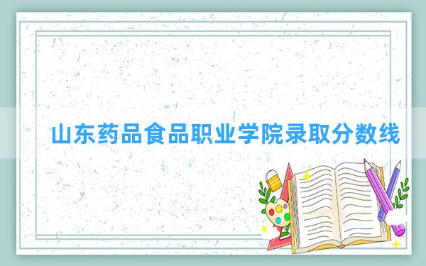 山东药品食品职业学院2024年在青海录取分数线和最低位次排名？附近三年录取分数线