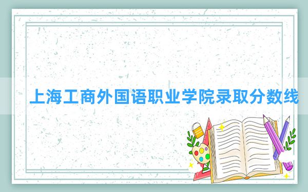 上海工商外国语职业学院2024年在四川录取分数线和最低位次排名？附近三年录取分数线