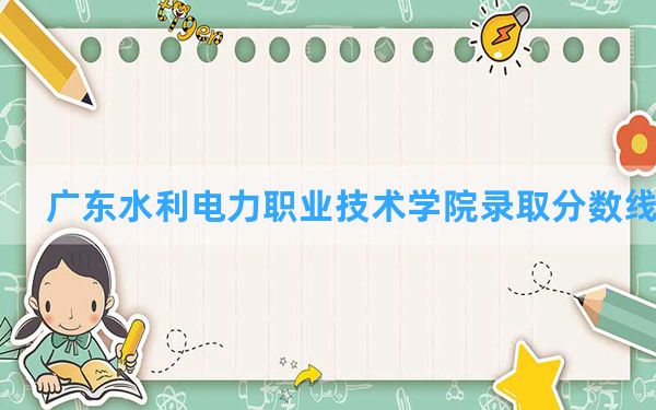 广东水利电力职业技术学院2024年在贵州录取分数线和最低位次排名？附近三年录取分数线