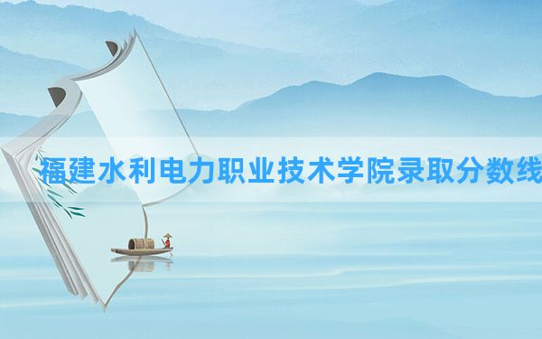 福建水利电力职业技术学院2024年在宁夏录取分数线和最低位次排名？附近三年录取分数线