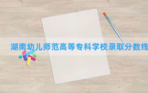 湖南幼儿师范高等专科学校2024年在陕西录取分数线和最低位次排名？附近三年录取分数线