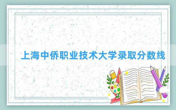 上海中侨职业技术大学2024年在河北录取分数线和最低位次排名？附近三年录取分数线