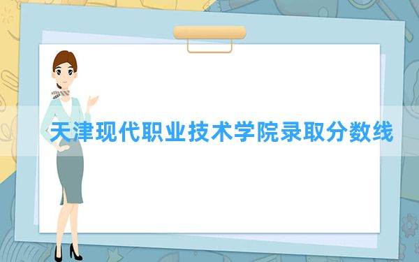 天津现代职业技术学院2024年在青海录取分数线和最低位次排名？附近三年录取分数线